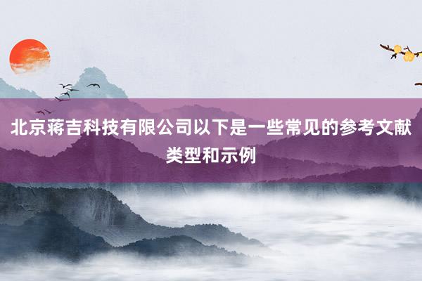 北京蒋吉科技有限公司以下是一些常见的参考文献类型和示例