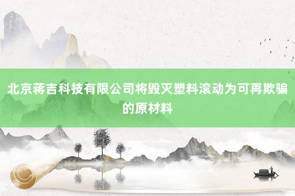 北京蒋吉科技有限公司将毁灭塑料滚动为可再欺骗的原材料