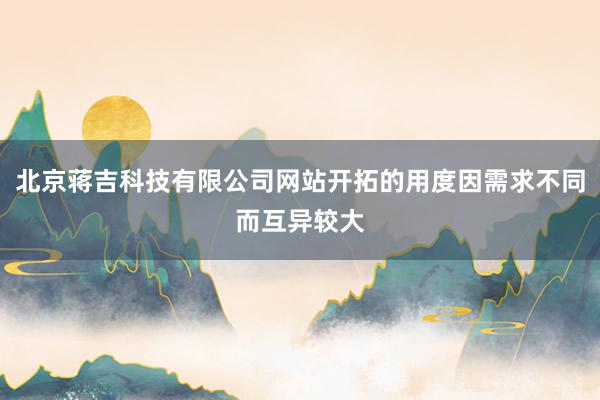 北京蒋吉科技有限公司网站开拓的用度因需求不同而互异较大